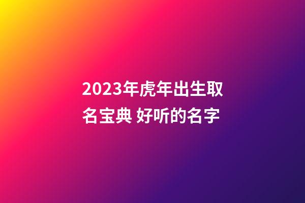 2023年虎年出生取名宝典 好听的名字